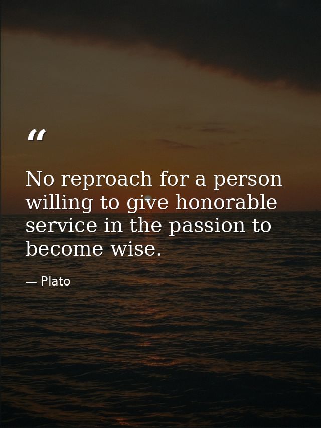 No reproach for a person willing to give honorable service in the passion to become wise. — Plato