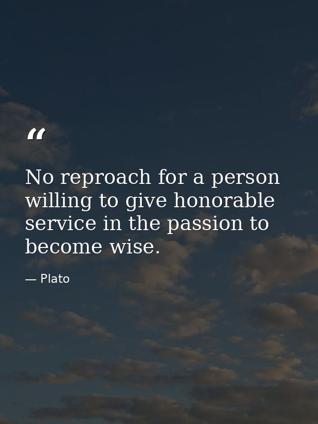 No reproach for a person willing to give honorable service in the passion to become wise. — Plato