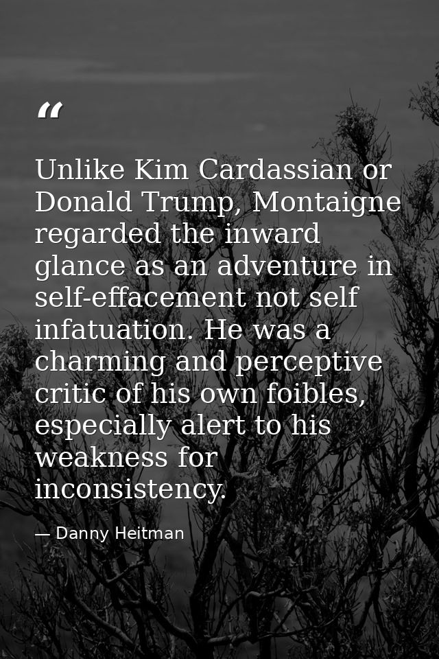 Unlike Kim Cardassian or Donald Trump, Montaigne regarded the inward glance as an adventure in self-effacement not self  — Danny Heitman