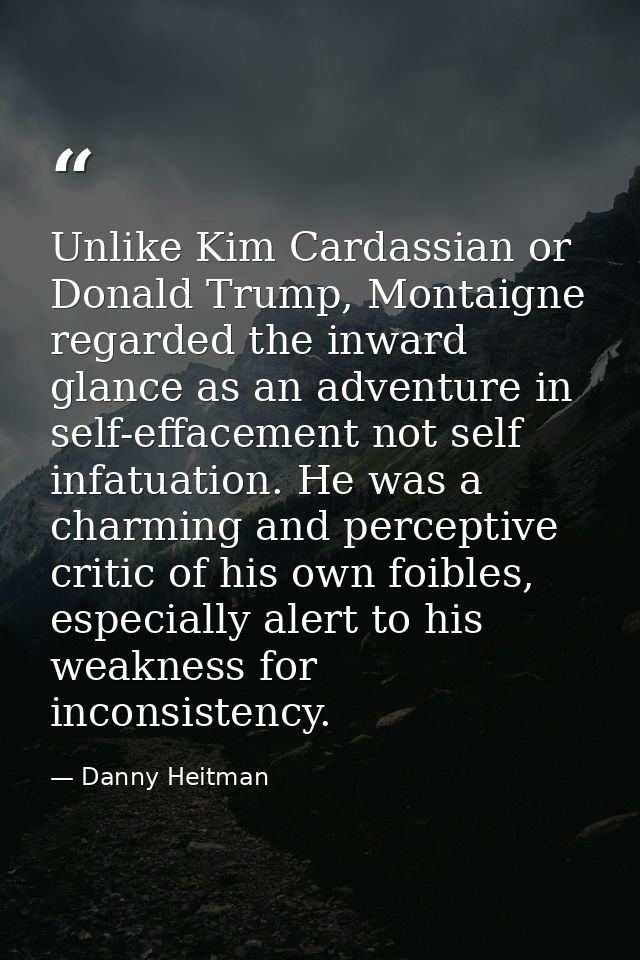 Unlike Kim Cardassian or Donald Trump, Montaigne regarded the inward glance as an adventure in self-effacement not self  — Danny Heitman