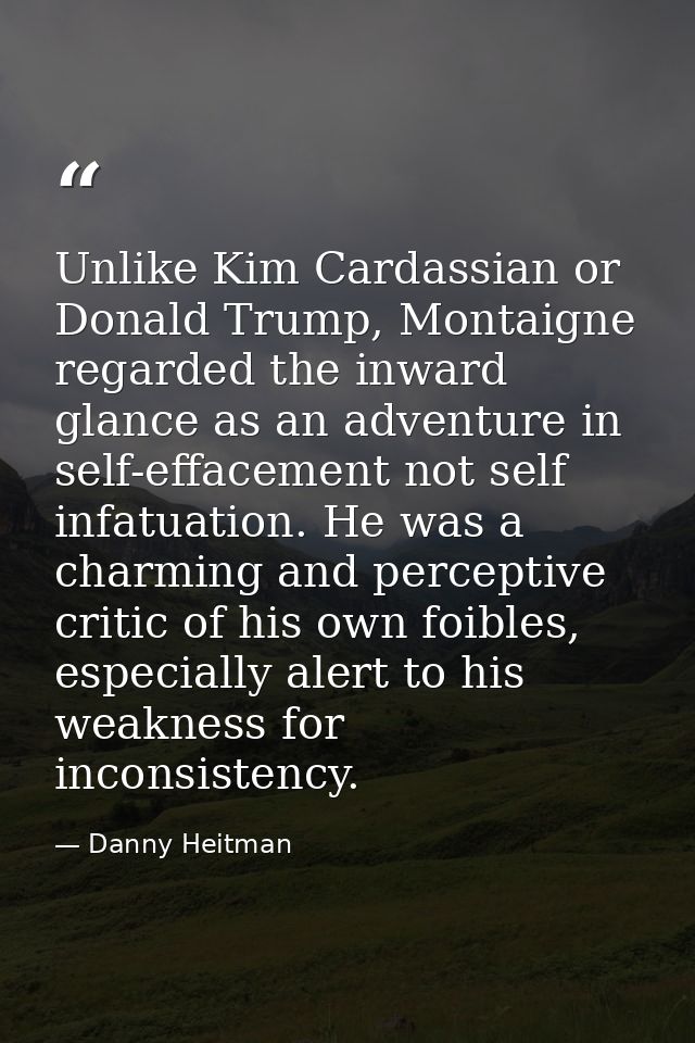 Unlike Kim Cardassian or Donald Trump, Montaigne regarded the inward glance as an adventure in self-effacement not self  — Danny Heitman