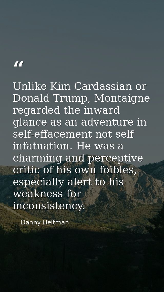 Unlike Kim Cardassian or Donald Trump, Montaigne regarded the inward glance as an adventure in self-effacement not self  — Danny Heitman