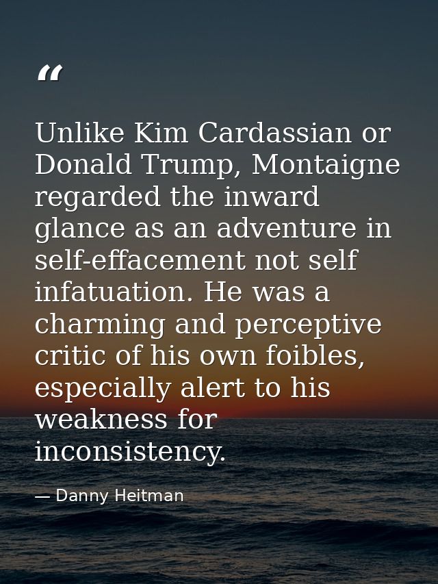 Unlike Kim Cardassian or Donald Trump, Montaigne regarded the inward glance as an adventure in self-effacement not self  — Danny Heitman