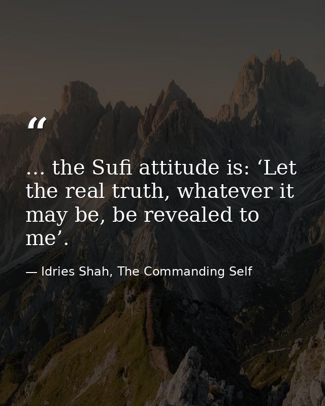… the Sufi attitude is: ‘Let the real truth, whatever it may be, be revealed to me’. — Idries Shah, The Commanding Self