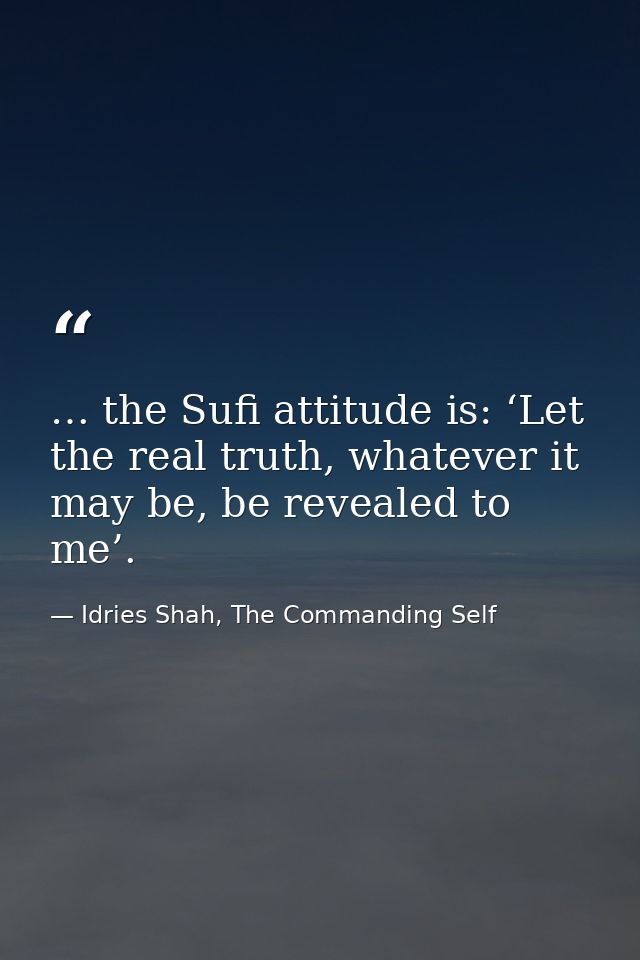 … the Sufi attitude is: ‘Let the real truth, whatever it may be, be revealed to me’. — Idries Shah, The Commanding Self