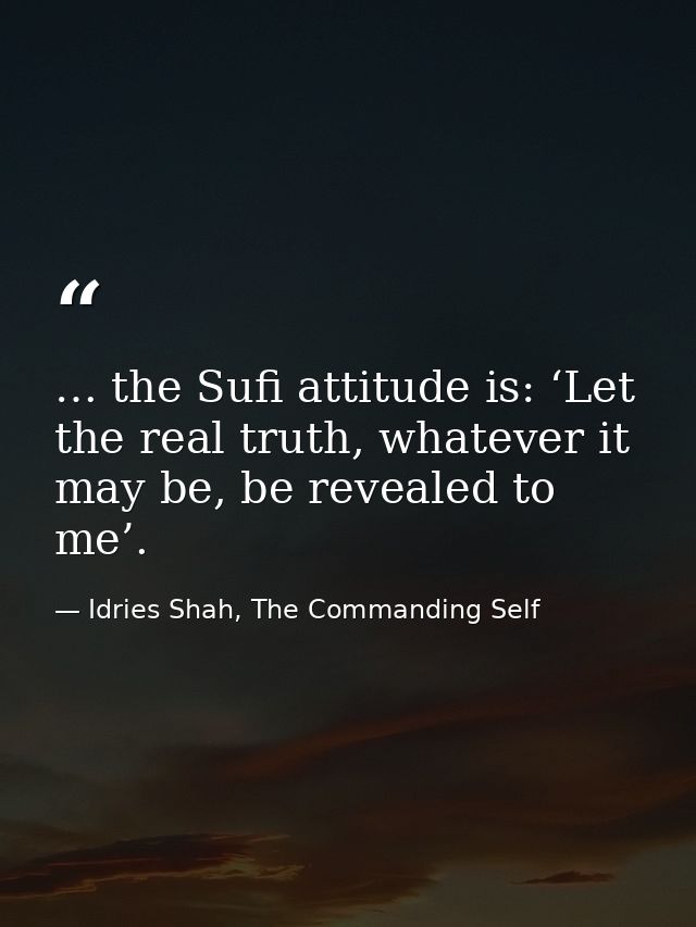 … the Sufi attitude is: ‘Let the real truth, whatever it may be, be revealed to me’. — Idries Shah, The Commanding Self