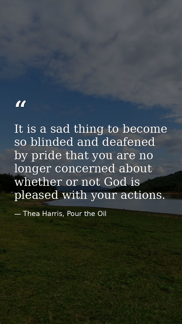 It is a sad thing to become so blinded and deafened by pride that you are no longer concerned about whether or not God i — Thea Harris, Pour the Oil