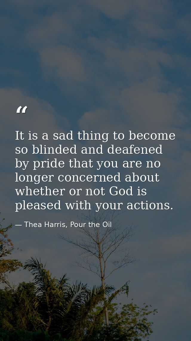 It is a sad thing to become so blinded and deafened by pride that you are no longer concerned about whether or not God i — Thea Harris, Pour the Oil
