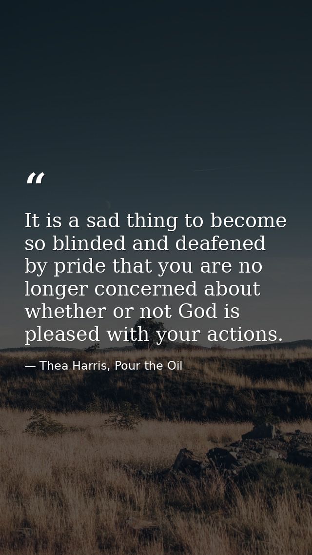 It is a sad thing to become so blinded and deafened by pride that you are no longer concerned about whether or not God i — Thea Harris, Pour the Oil