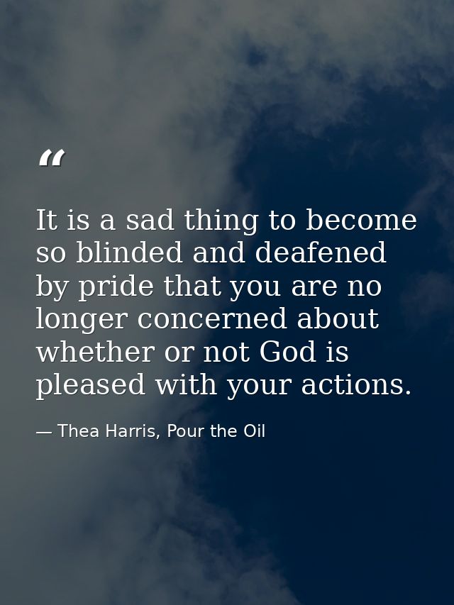 It is a sad thing to become so blinded and deafened by pride that you are no longer concerned about whether or not God i — Thea Harris, Pour the Oil