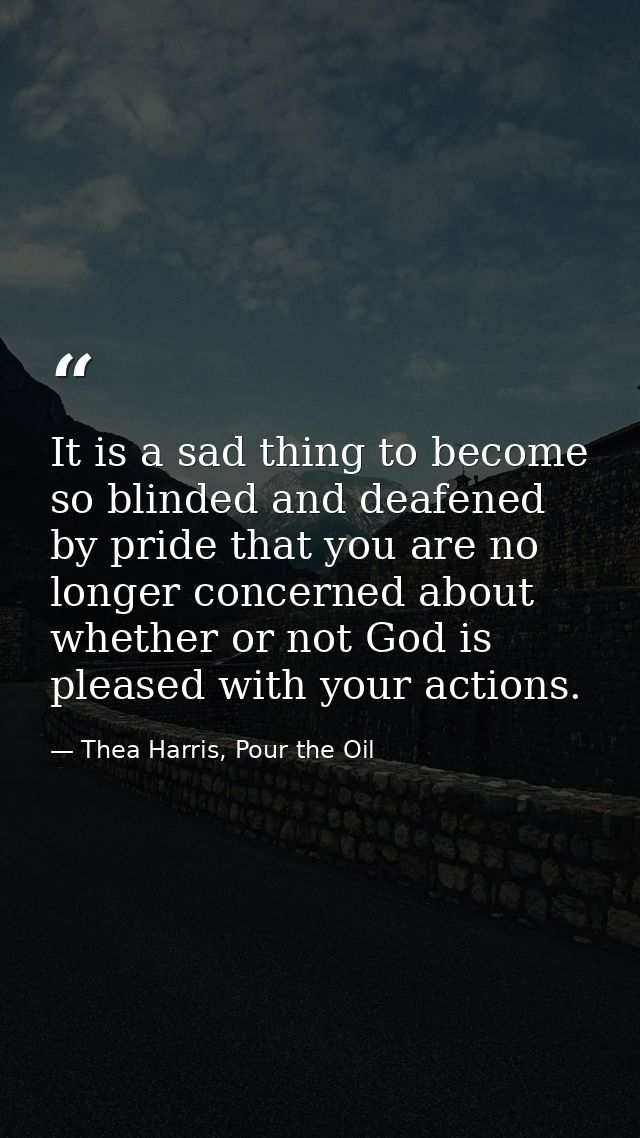 It is a sad thing to become so blinded and deafened by pride that you are no longer concerned about whether or not God i — Thea Harris, Pour the Oil