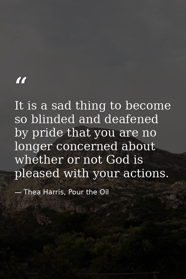 It is a sad thing to become so blinded and deafened by pride that you are no longer concerned about whether or not God i — Thea Harris, Pour the Oil