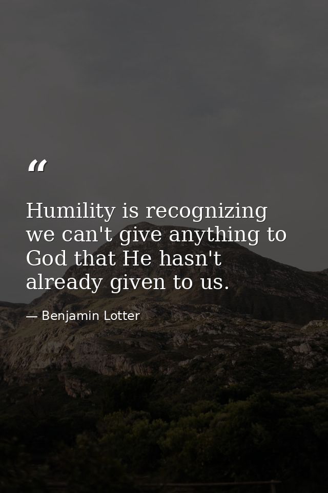 Humility is recognizing we can't give anything to God that He hasn't already given to us. — Benjamin Lotter