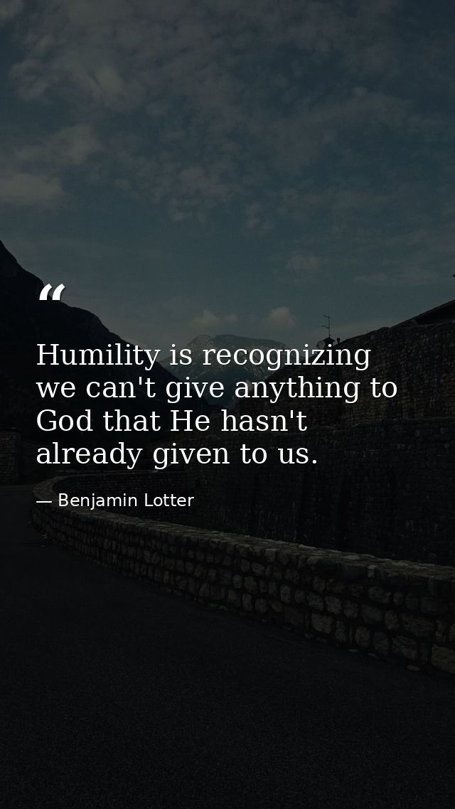 Humility is recognizing we can't give anything to God that He hasn't already given to us. — Benjamin Lotter
