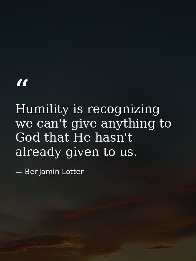 Humility is recognizing we can't give anything to God that He hasn't already given to us. — Benjamin Lotter
