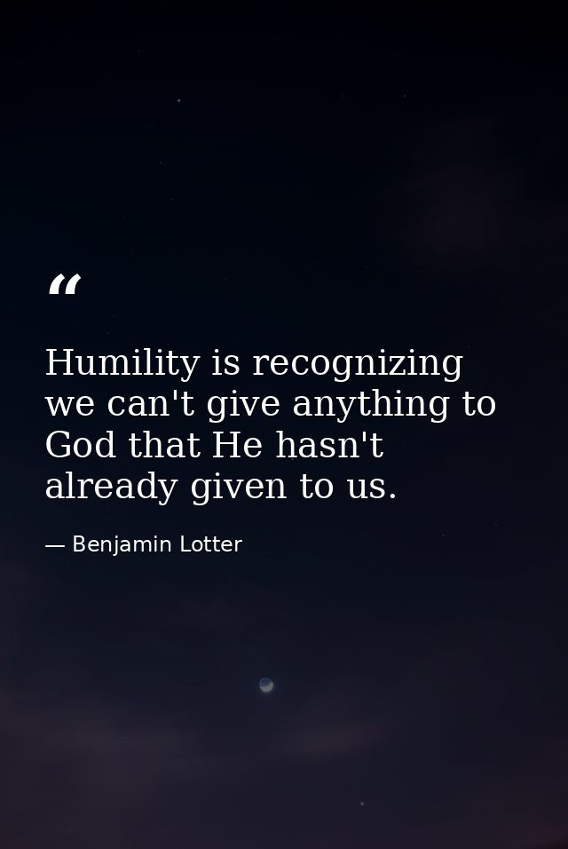 Humility is recognizing we can't give anything to God that He hasn't already given to us. — Benjamin Lotter