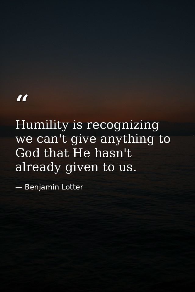 Humility is recognizing we can't give anything to God that He hasn't already given to us. — Benjamin Lotter