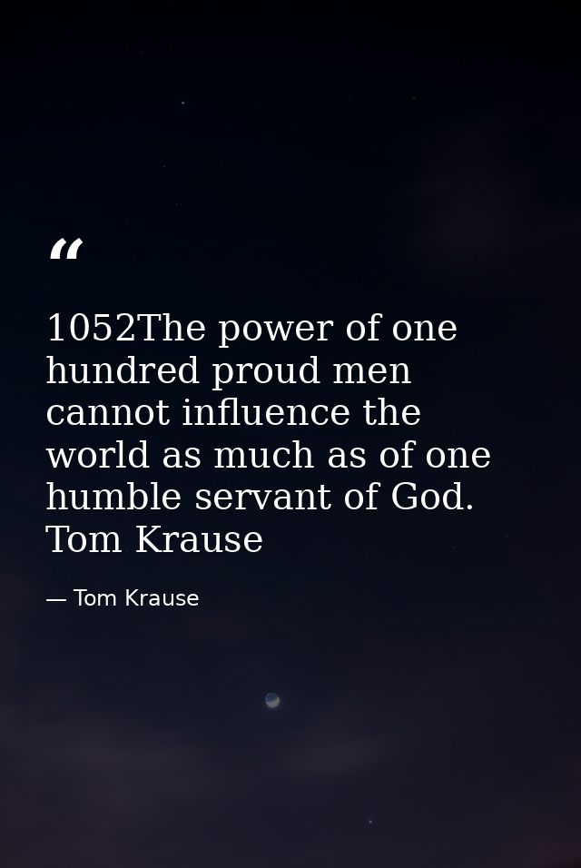 1052The power of one hundred proud men cannot influence the world as much as of one humble servant of God. Tom Krause — Tom Krause