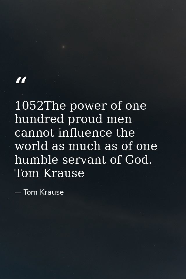 1052The power of one hundred proud men cannot influence the world as much as of one humble servant of God. Tom Krause — Tom Krause
