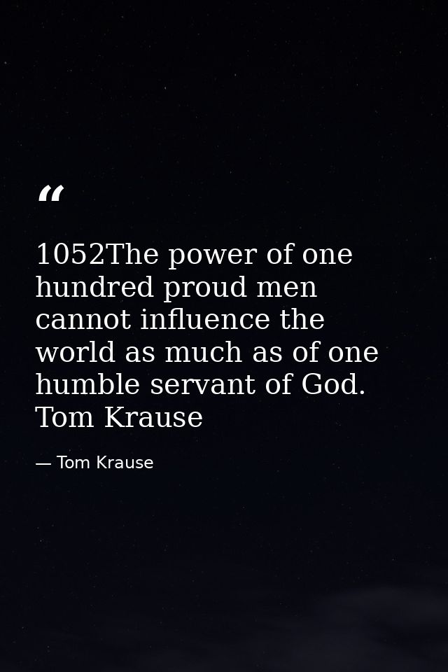 1052The power of one hundred proud men cannot influence the world as much as of one humble servant of God. Tom Krause — Tom Krause