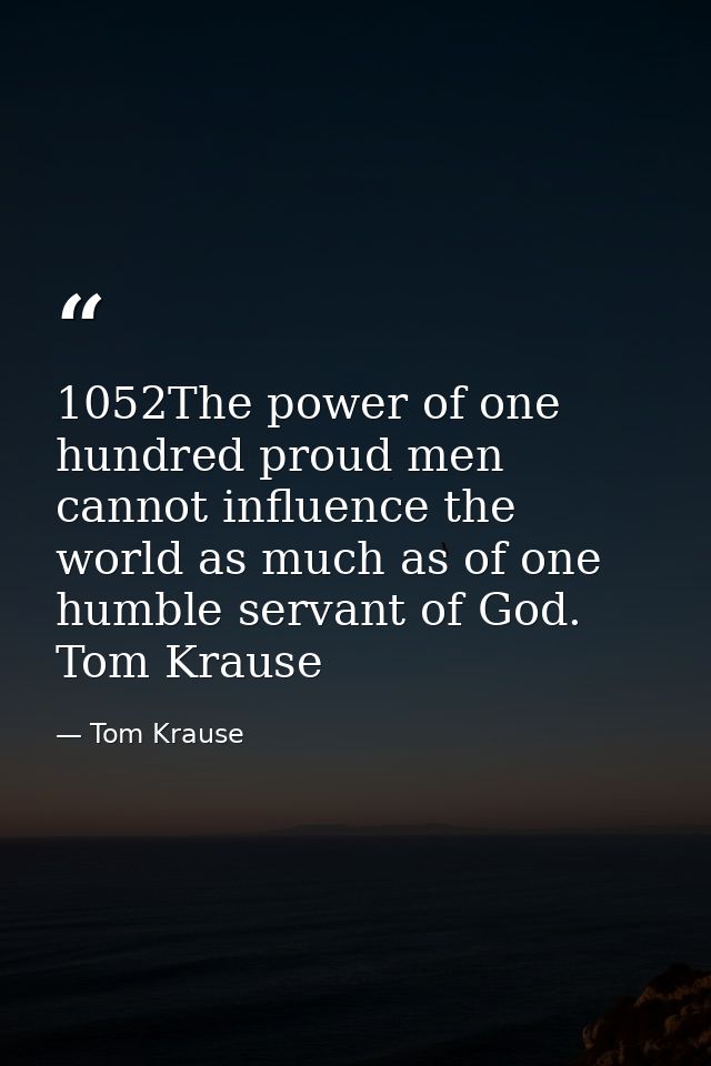 1052The power of one hundred proud men cannot influence the world as much as of one humble servant of God. Tom Krause — Tom Krause