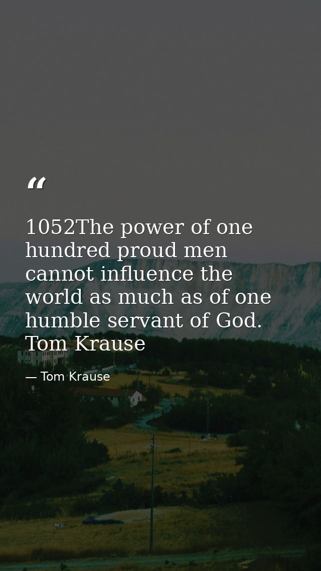 1052The power of one hundred proud men cannot influence the world as much as of one humble servant of God. Tom Krause — Tom Krause