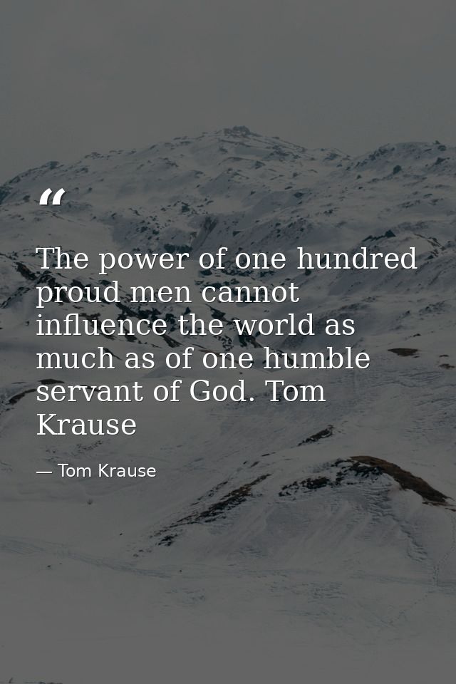 The power of one hundred proud men cannot influence the world as much as of one humble servant of God. Tom Krause — Tom Krause