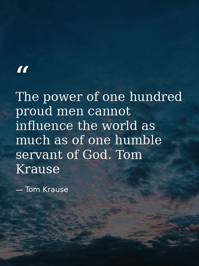 The power of one hundred proud men cannot influence the world as much as of one humble servant of God. Tom Krause — Tom Krause