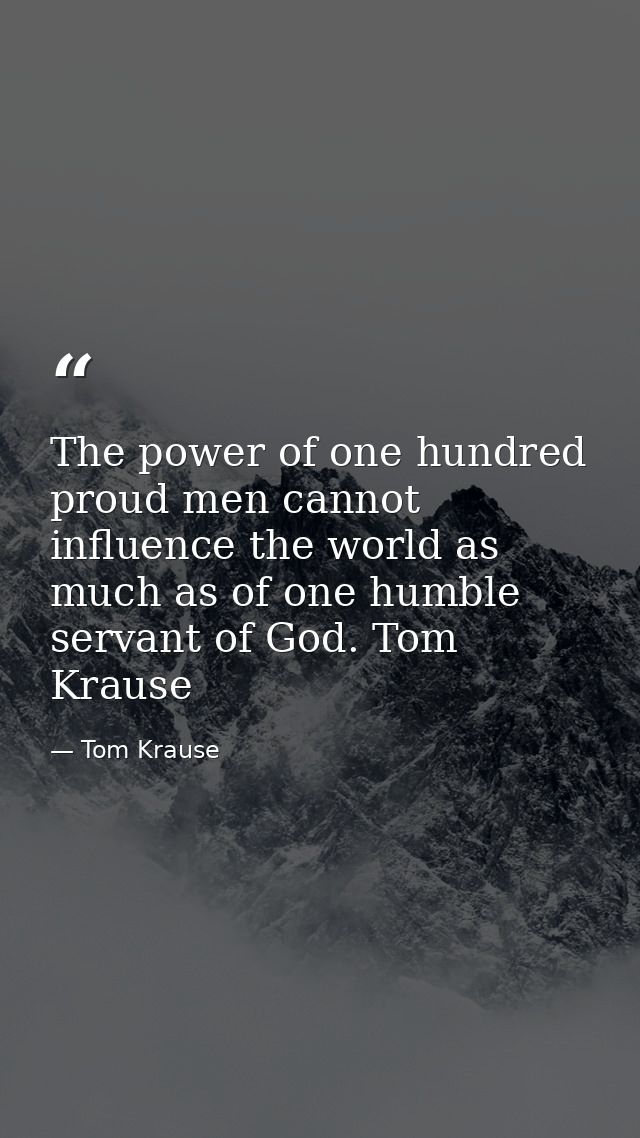 The power of one hundred proud men cannot influence the world as much as of one humble servant of God. Tom Krause — Tom Krause