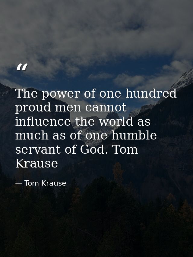 The power of one hundred proud men cannot influence the world as much as of one humble servant of God. Tom Krause — Tom Krause