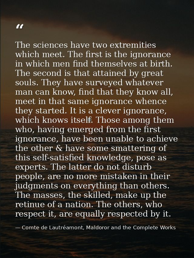 The sciences have two extremities which meet. The first is the ignorance in which men find themselves at birth. The seco — Comte de Lautréamont, Maldoror and the Complete Works