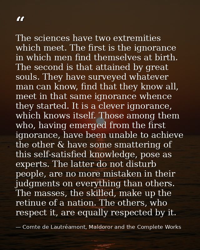 The sciences have two extremities which meet. The first is the ignorance in which men find themselves at birth. The seco — Comte de Lautréamont, Maldoror and the Complete Works