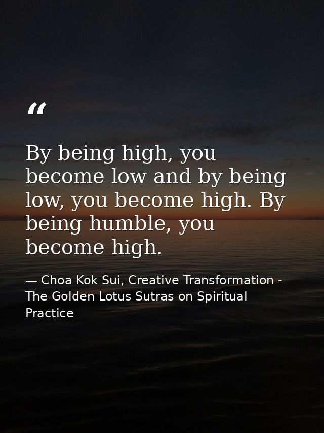 By being high, you become low and by being low, you become high. By being humble, you become high. — Choa Kok Sui, Creative Transformation - The Golden Lotus Sutras on Spiritual Practice