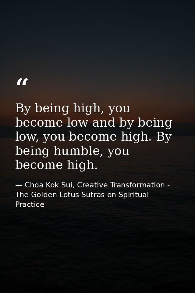 By being high, you become low and by being low, you become high. By being humble, you become high. — Choa Kok Sui, Creative Transformation - The Golden Lotus Sutras on Spiritual Practice