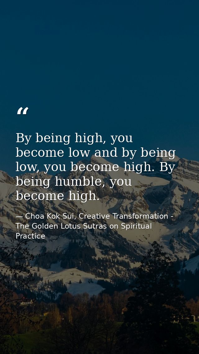 By being high, you become low and by being low, you become high. By being humble, you become high. — Choa Kok Sui, Creative Transformation - The Golden Lotus Sutras on Spiritual Practice