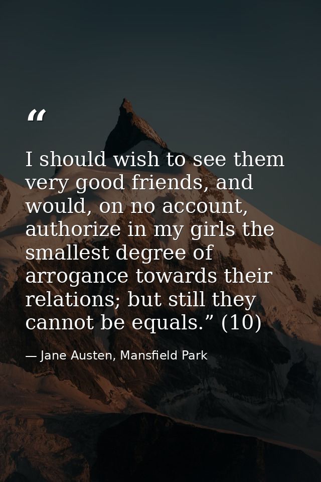 I should wish to see them very good friends, and would, on no account, authorize in my girls the smallest degree of arro — Jane Austen, Mansfield Park
