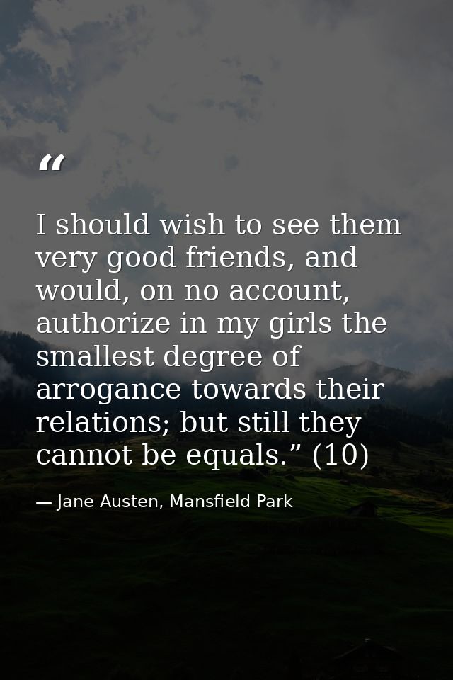 I should wish to see them very good friends, and would, on no account, authorize in my girls the smallest degree of arro — Jane Austen, Mansfield Park