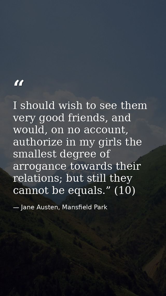 I should wish to see them very good friends, and would, on no account, authorize in my girls the smallest degree of arro — Jane Austen, Mansfield Park