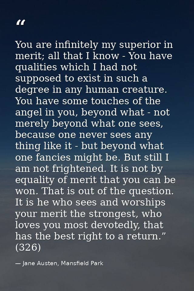 You are infinitely my superior in merit; all that I know - You have qualities which I had not supposed to exist in such  — Jane Austen, Mansfield Park