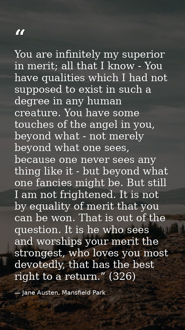 You are infinitely my superior in merit; all that I know - You have qualities which I had not supposed to exist in such  — Jane Austen, Mansfield Park