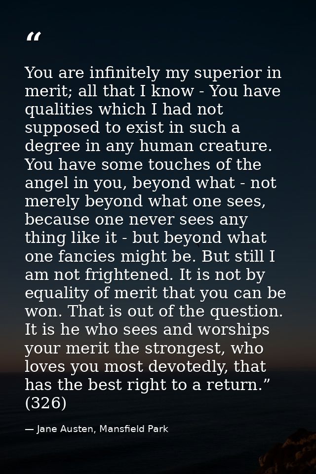 You are infinitely my superior in merit; all that I know - You have qualities which I had not supposed to exist in such  — Jane Austen, Mansfield Park