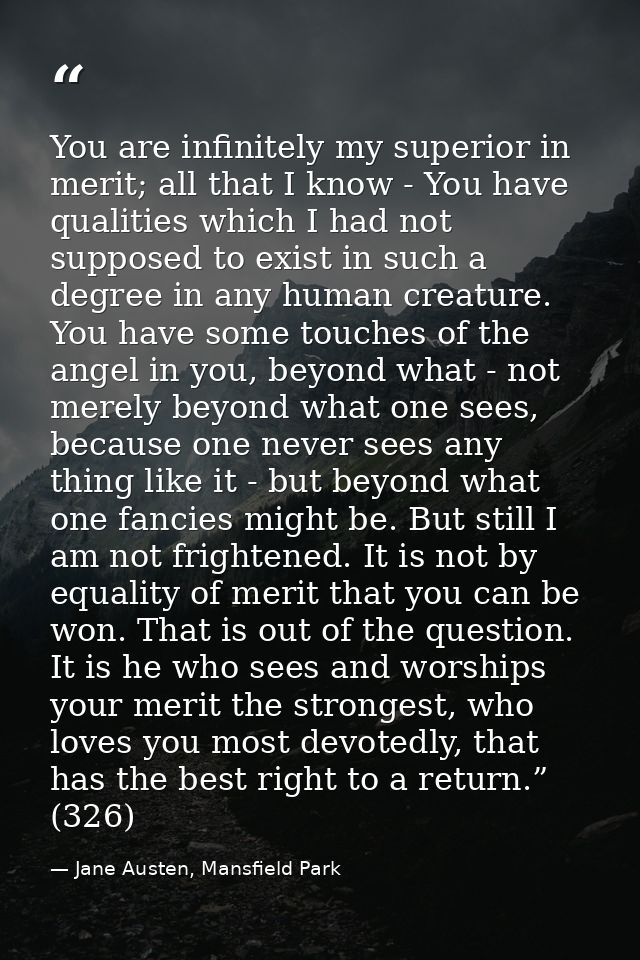 You are infinitely my superior in merit; all that I know - You have qualities which I had not supposed to exist in such  — Jane Austen, Mansfield Park