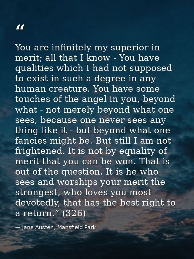 You are infinitely my superior in merit; all that I know - You have qualities which I had not supposed to exist in such  — Jane Austen, Mansfield Park