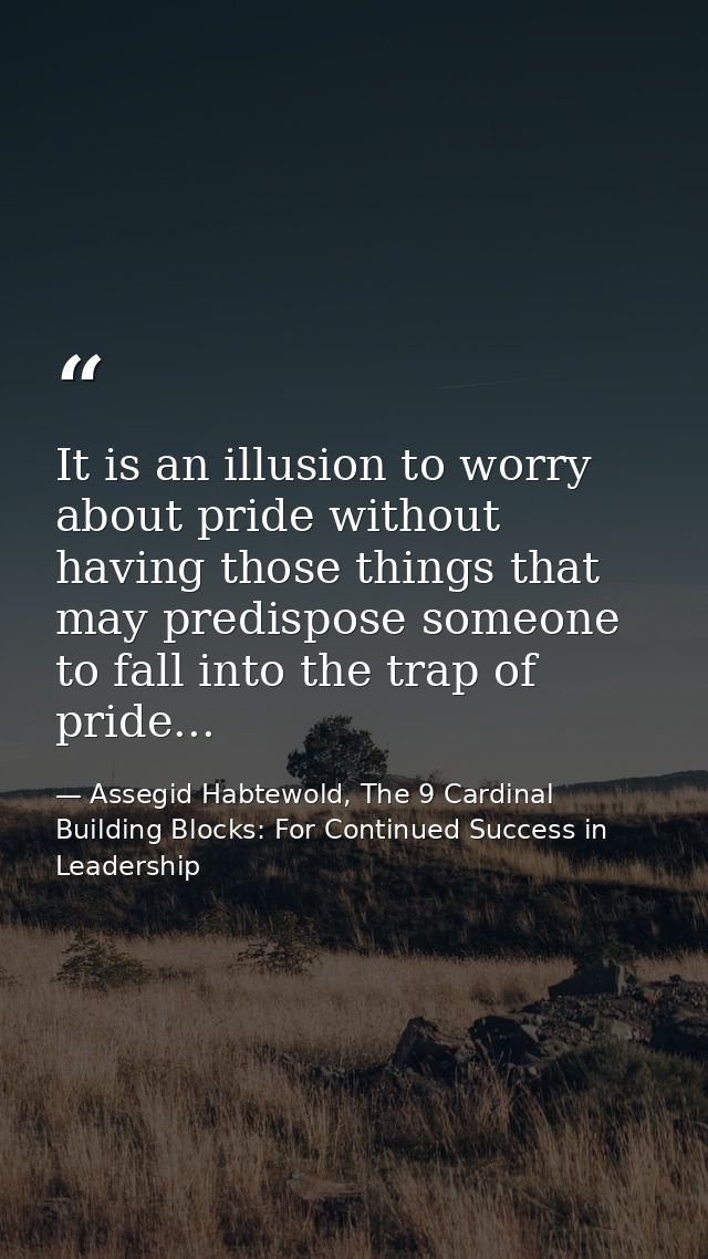 It is an illusion to worry about pride without having those things that may predispose someone to fall into the trap of  — Assegid Habtewold, The 9 Cardinal Building Blocks: For Continued Success in Leadership