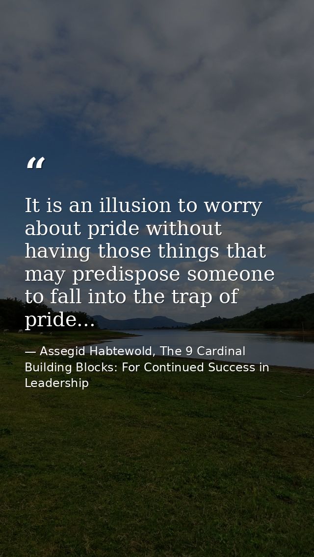 It is an illusion to worry about pride without having those things that may predispose someone to fall into the trap of  — Assegid Habtewold, The 9 Cardinal Building Blocks: For Continued Success in Leadership