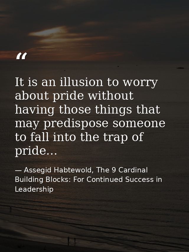 It is an illusion to worry about pride without having those things that may predispose someone to fall into the trap of  — Assegid Habtewold, The 9 Cardinal Building Blocks: For Continued Success in Leadership