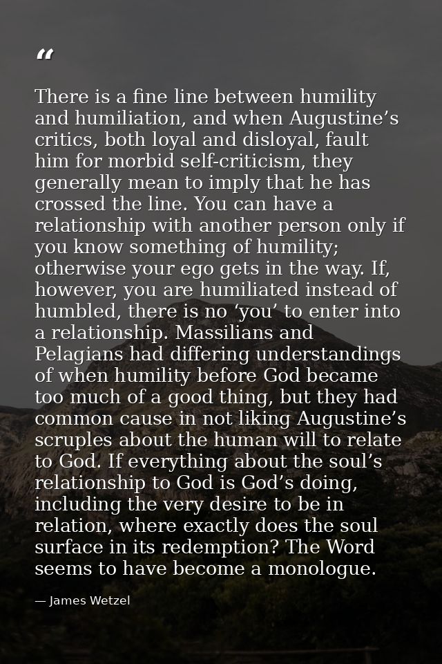 There is a fine line between humility and humiliation, and when Augustine’s critics, both loyal and disloyal, fault him  — James Wetzel