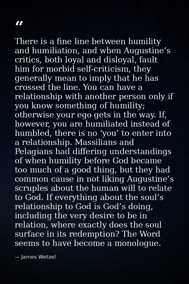 There is a fine line between humility and humiliation, and when Augustine’s critics, both loyal and disloyal, fault him  — James Wetzel