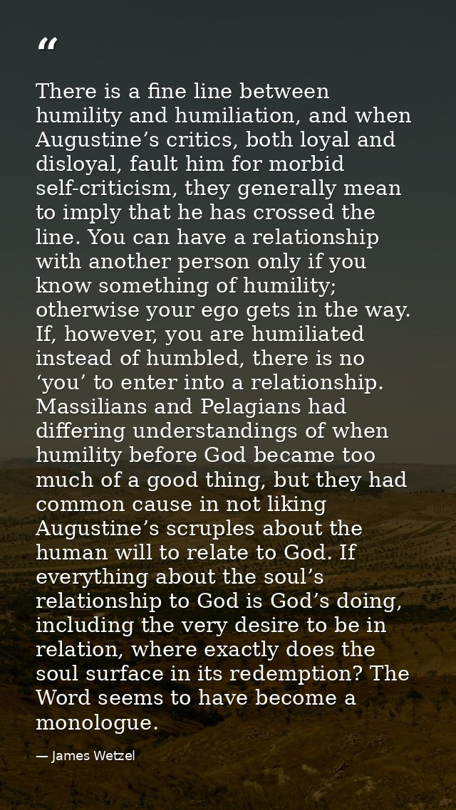 There is a fine line between humility and humiliation, and when Augustine’s critics, both loyal and disloyal, fault him  — James Wetzel