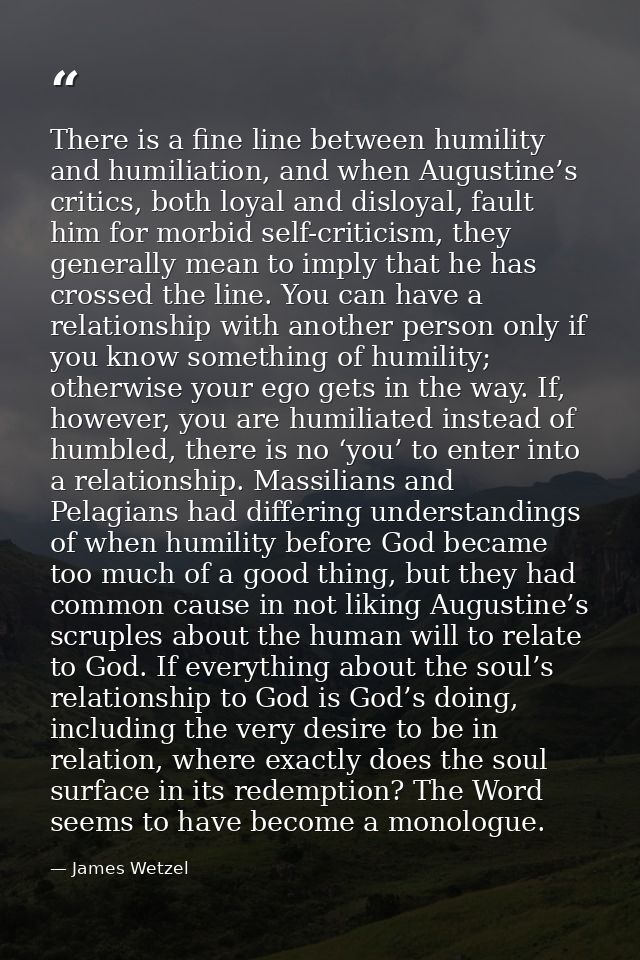 There is a fine line between humility and humiliation, and when Augustine’s critics, both loyal and disloyal, fault him  — James Wetzel